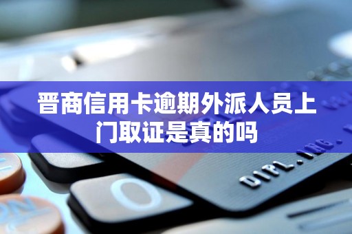 晋商信用卡逾期外派人员上门取证是真的吗