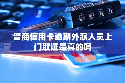 晋商信用卡逾期外派人员上门取证是真的吗