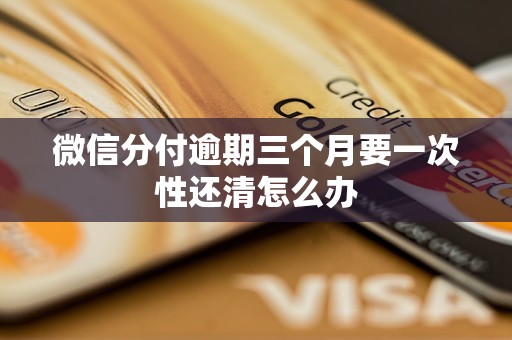微信分付逾期三个月要一次性还清怎么办 微信分付逾期三个月要一次性还清怎么办