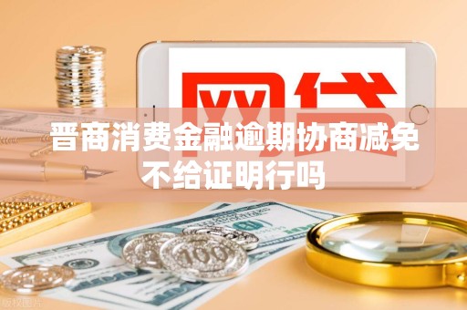 晋商消费金融逾期协商减免不给证明行吗