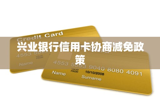 兴业银行信用卡协商减免政策 兴业银行信用卡协商减免政策