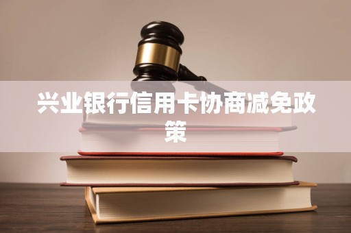 兴业银行信用卡协商减免政策 兴业银行信用卡协商减免政策