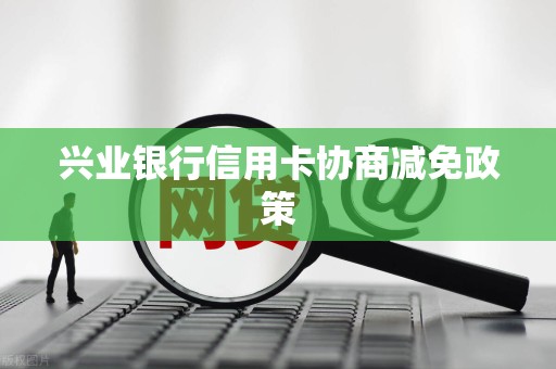兴业银行信用卡协商减免政策 兴业银行信用卡协商减免政策