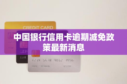 中国银行信用卡逾期减免政策最新消息