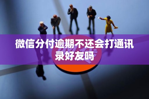微信分付逾期不还会打通讯录好友吗 微信分付逾期不还会打通讯录好友吗