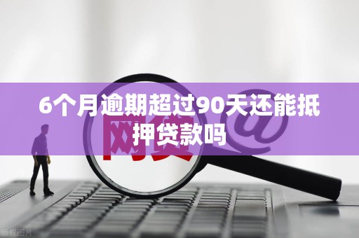 6个月逾期超过90天还能抵押贷款吗