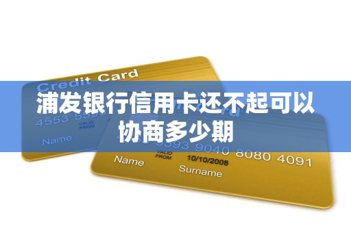 浦发银行信用卡还不起可以协商多少期