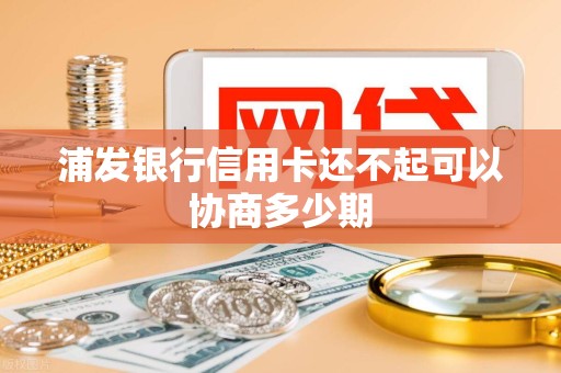 浦发银行信用卡还不起可以协商多少期