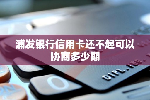 浦发银行信用卡还不起可以协商多少期