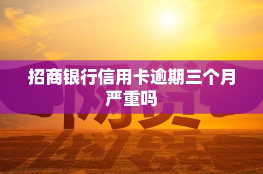 招商银行信用卡逾期三个月严重吗 招商银行信用卡逾期三个月严重吗