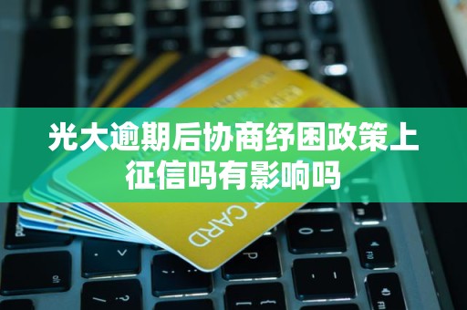 光大逾期后协商纾困政策上征信吗有影响吗 光大逾期后协商纾困政策上征信吗有影响吗