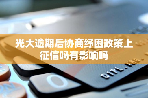 光大逾期后协商纾困政策上征信吗有影响吗 光大逾期后协商纾困政策上征信吗有影响吗