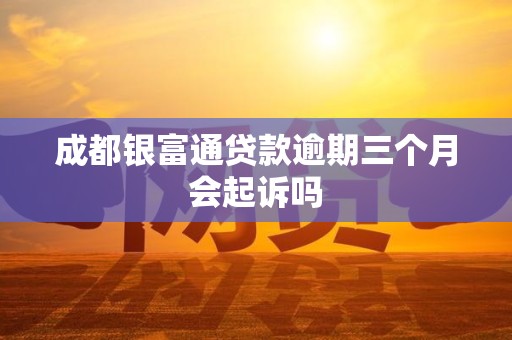 成都银富通贷款逾期三个月会起诉吗