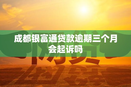 成都银富通贷款逾期三个月会起诉吗