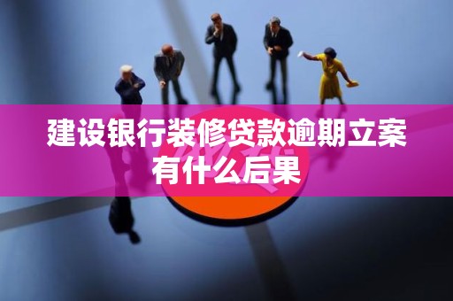 建设银行装修贷款逾期立案有什么后果