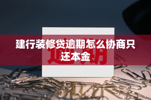 建行装修贷逾期怎么协商只还本金