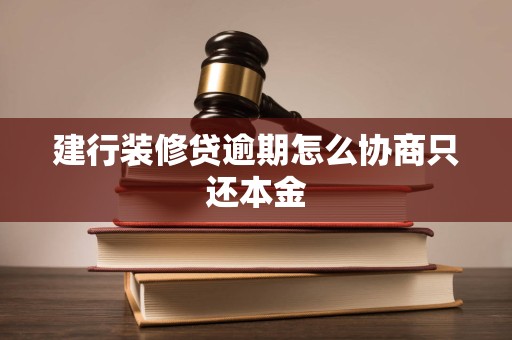 建行装修贷逾期怎么协商只还本金