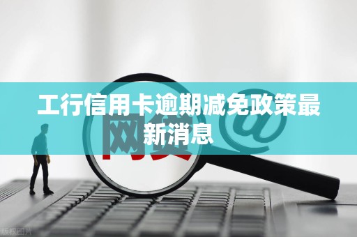 工行信用卡逾期减免政策最新消息 工行信用卡逾期减免政策最新消息