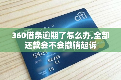360借条逾期了怎么办,全部还款会不会撤销起诉