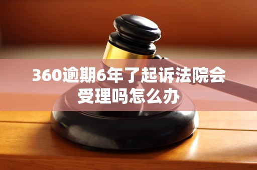 360逾期6年了起诉法院会受理吗怎么办