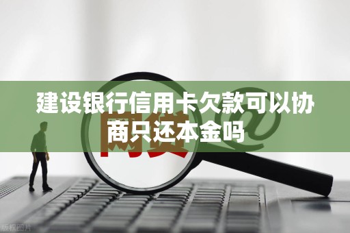 建设银行信用卡欠款可以协商只还本金吗