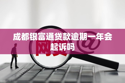 成都银富通贷款逾期一年会起诉吗