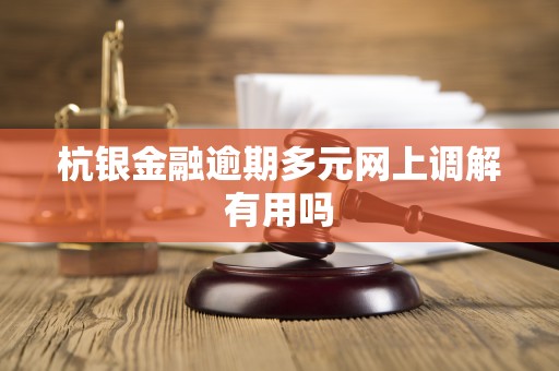 杭银金融逾期多元网上调解有用吗