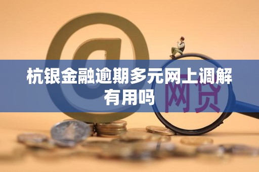 杭银金融逾期多元网上调解有用吗