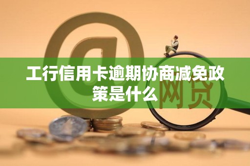 工行信用卡逾期协商减免政策是什么