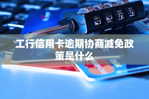 工行信用卡逾期协商减免政策是什么