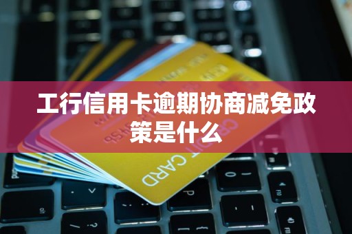 工行信用卡逾期协商减免政策是什么
