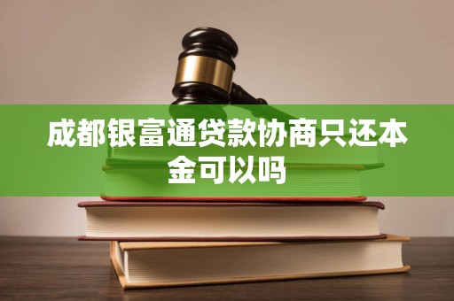 成都银富通贷款协商只还本金可以吗