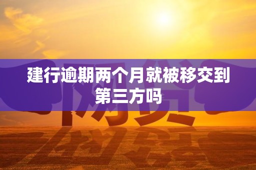 建行逾期两个月就被移交到第三方吗