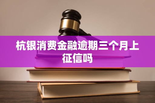 杭银消费金融逾期三个月上征信吗