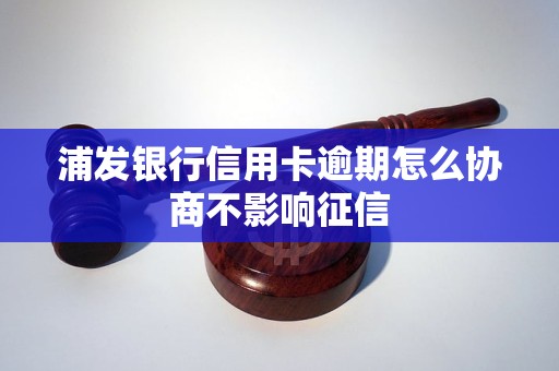 浦发银行信用卡逾期怎么协商不影响征信