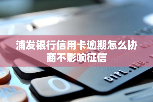 浦发银行信用卡逾期怎么协商不影响征信