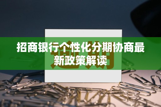 招商银行个性化分期协商最新政策解读