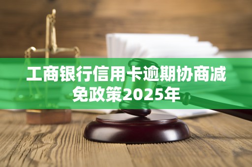 工商银行信用卡逾期协商减免政策2025年