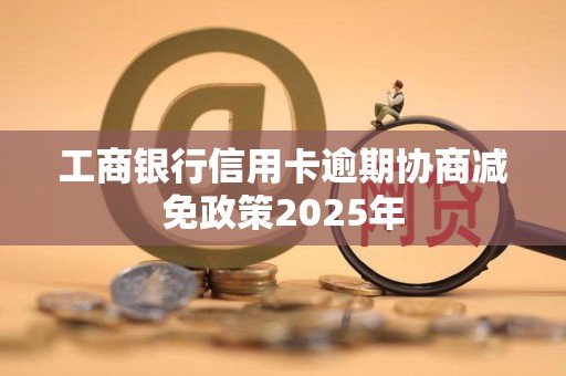 工商银行信用卡逾期协商减免政策2025年