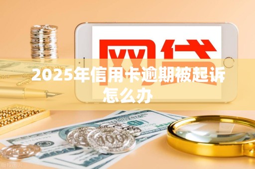 2025年信用卡逾期被起诉怎么办 2025年信用卡逾期被起诉怎么办