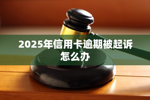 2025年信用卡逾期被起诉怎么办 2025年信用卡逾期被起诉怎么办