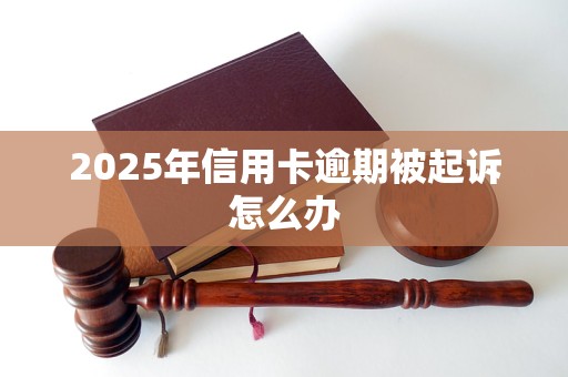 2025年信用卡逾期被起诉怎么办 2025年信用卡逾期被起诉怎么办