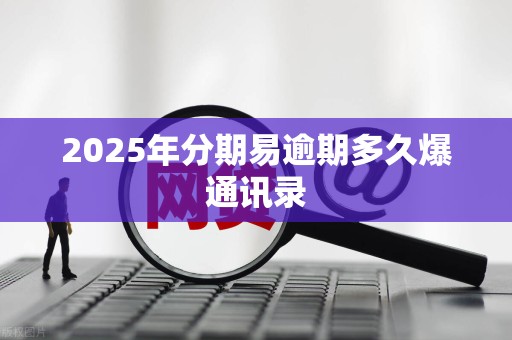 2025年分期易逾期多久爆通讯录 2025年分期易逾期多久爆通讯录