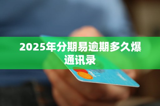 2025年分期易逾期多久爆通讯录 2025年分期易逾期多久爆通讯录