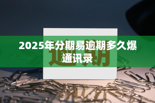 2025年分期易逾期多久爆通讯录 2025年分期易逾期多久爆通讯录