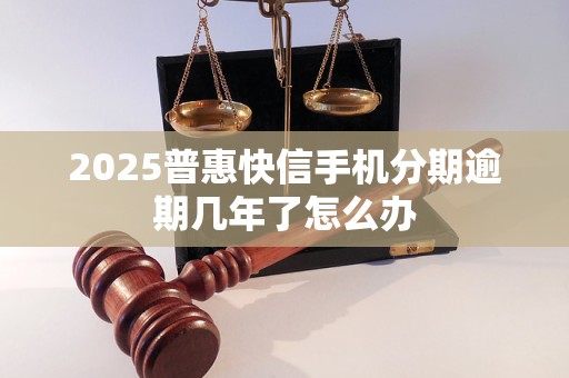 2025普惠快信手机分期逾期几年了怎么办