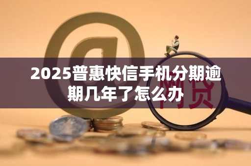 2025普惠快信手机分期逾期几年了怎么办