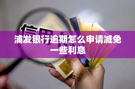 浦发银行逾期怎么申请减免一些利息 浦发银行逾期怎么申请减免一些利息