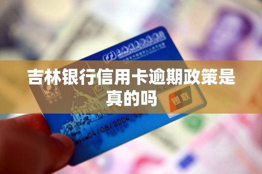 吉林银行信用卡逾期政策是真的吗 吉林银行信用卡逾期政策是真的吗