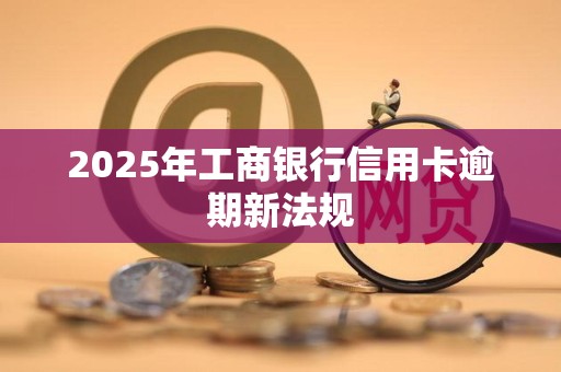 2025年工商银行信用卡逾期新法规